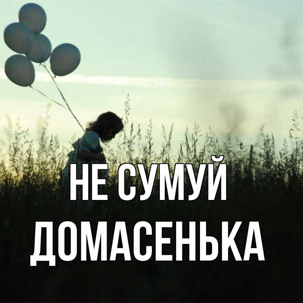Открытка на каждый день з підписом, Домасенька Не сумуй ребенок Прикольна листівка з побажанням онлайн скачати безкоштовно 