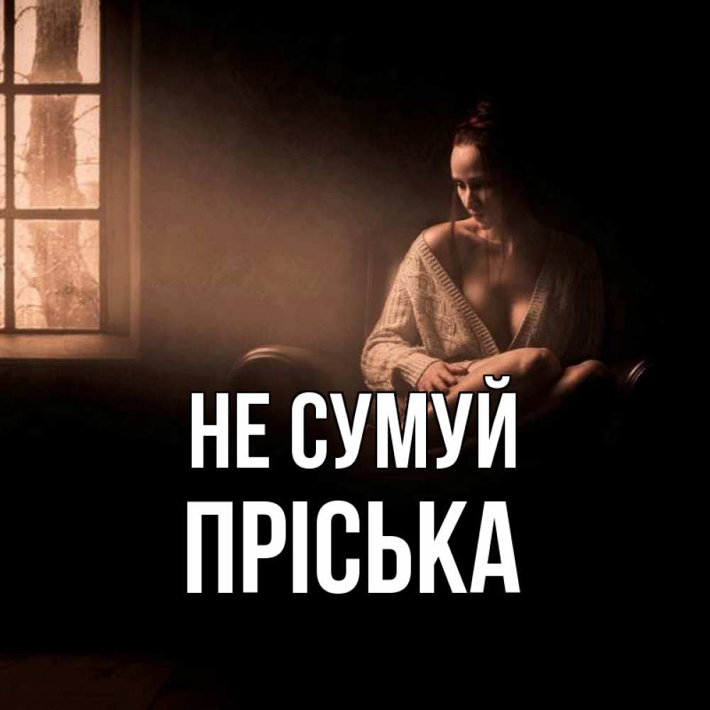 Открытка на каждый день з підписом, Пріська Не сумуй сидя у окна Прикольна листівка з побажанням онлайн скачати безкоштовно 