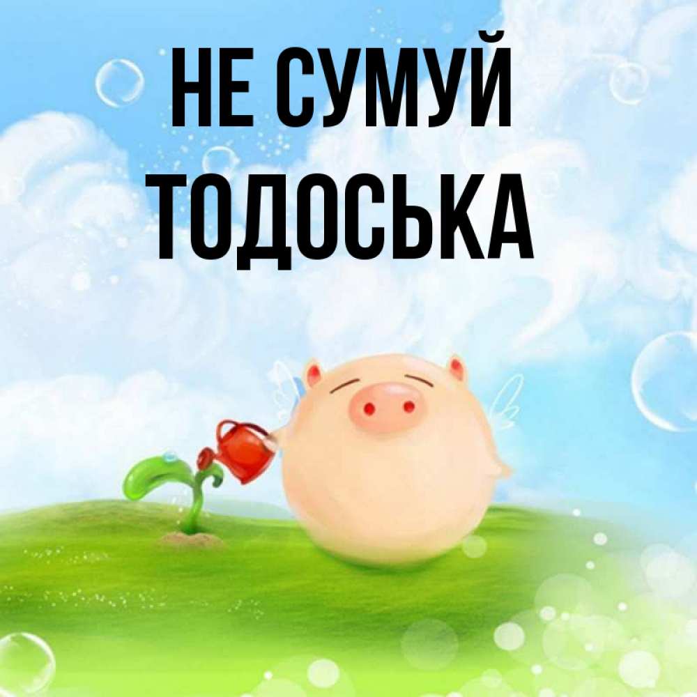 Открытка на каждый день з підписом, Тодоська Не сумуй поливает цветок порося Прикольна листівка з побажанням онлайн скачати безкоштовно 