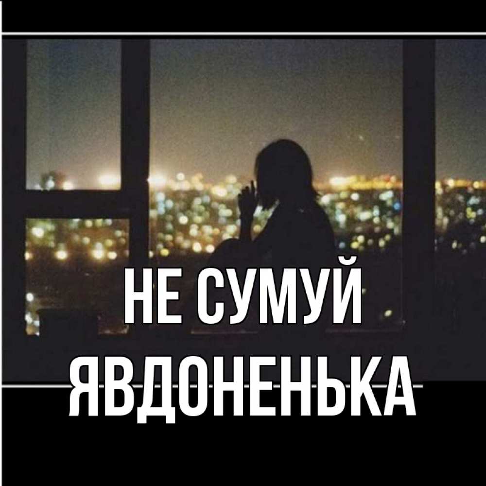 Открытка на каждый день з підписом, Явдоненька Не сумуй смотрит на ночной город Прикольна листівка з побажанням онлайн скачати безкоштовно 