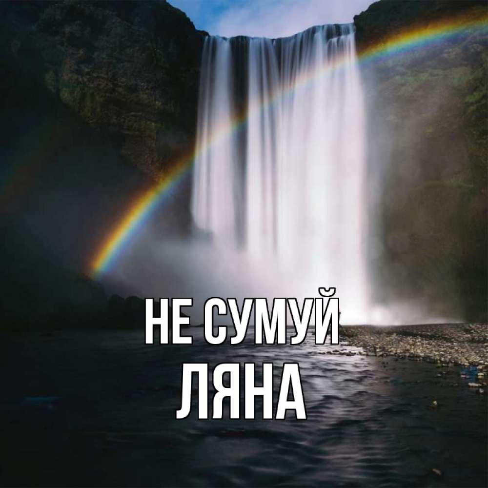Открытка на каждый день з підписом, Ляна Не сумуй речка и  огромный водопад Прикольна листівка з побажанням онлайн скачати безкоштовно 