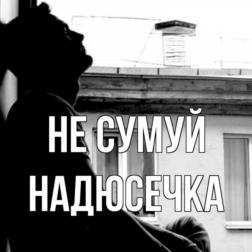 Открытка на каждый день з підписом, Надюсечка Не сумуй старый дом Прикольна листівка з побажанням онлайн скачати безкоштовно 