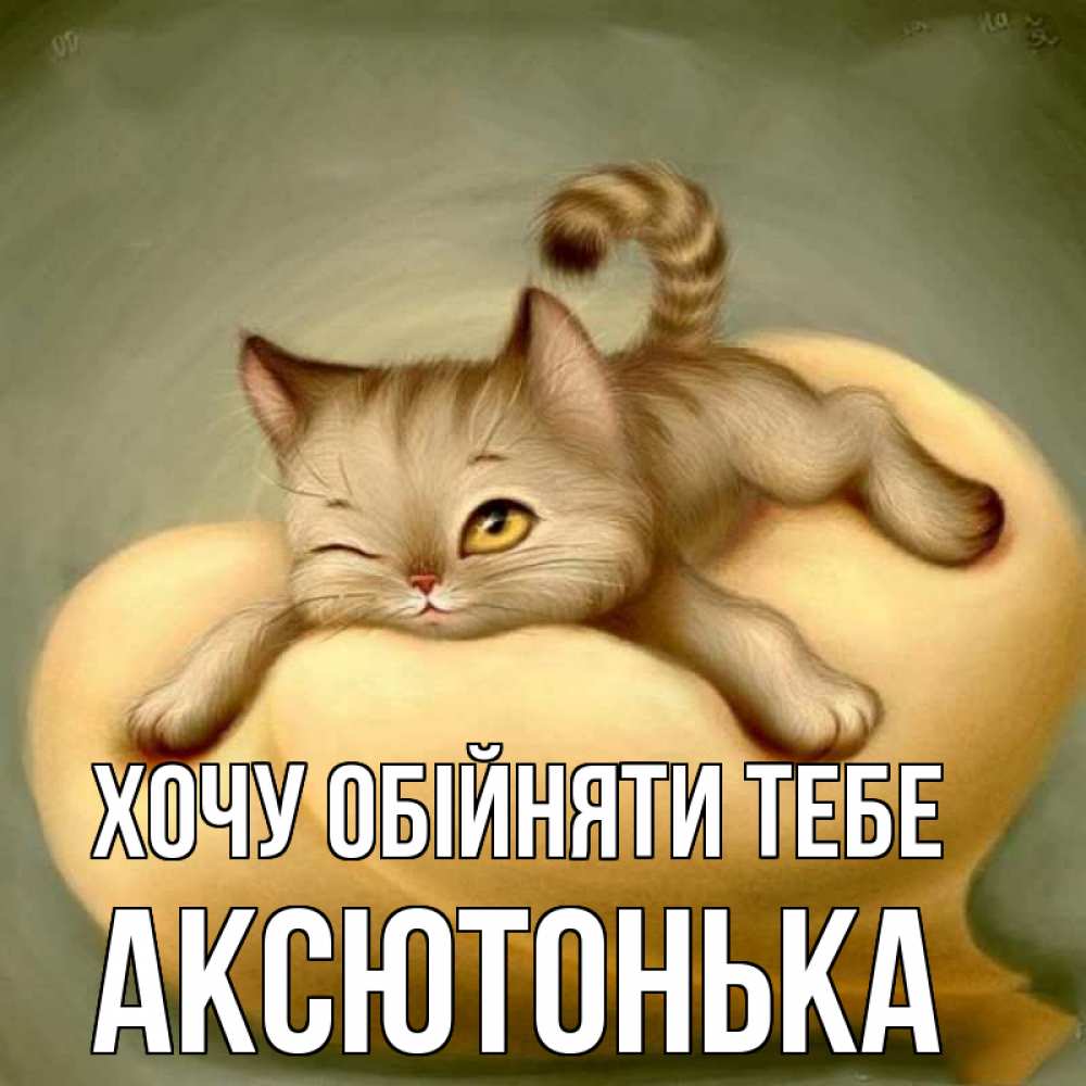 Открытка на каждый день з підписом, Аксютонька Хочу обійняти тебе кошечка Прикольна листівка з побажанням онлайн скачати безкоштовно 