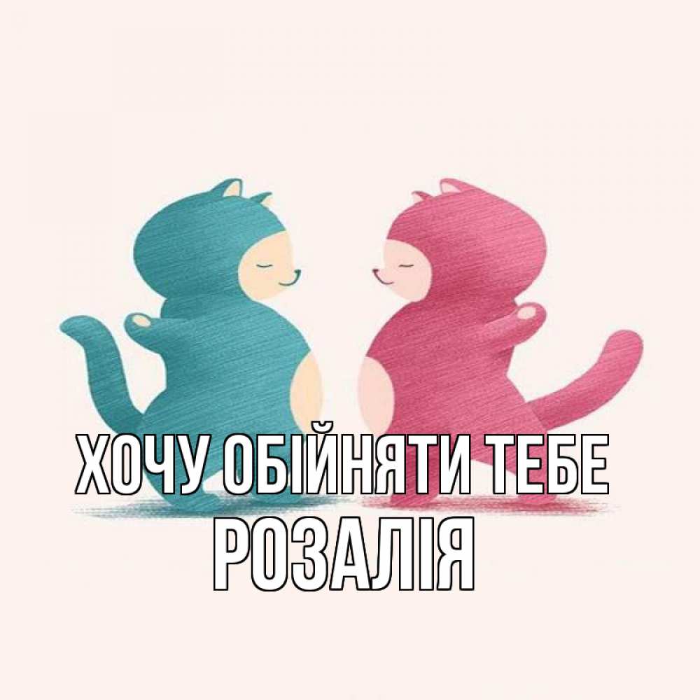 Открытка на каждый день з підписом, Розалія Хочу обійняти тебе пузики и котики Прикольна листівка з побажанням онлайн скачати безкоштовно 