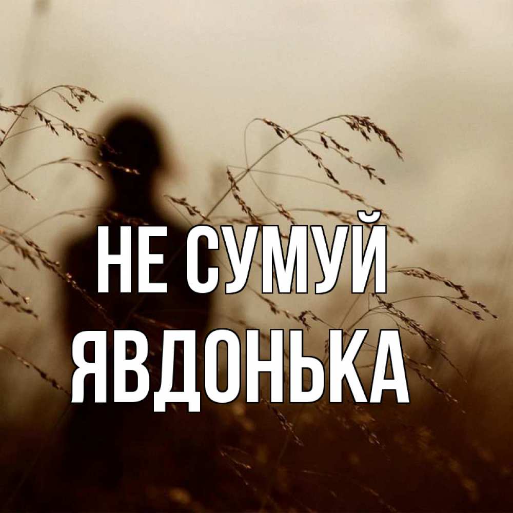Открытка на каждый день з підписом, Явдонька Не сумуй грусть Прикольна листівка з побажанням онлайн скачати безкоштовно 