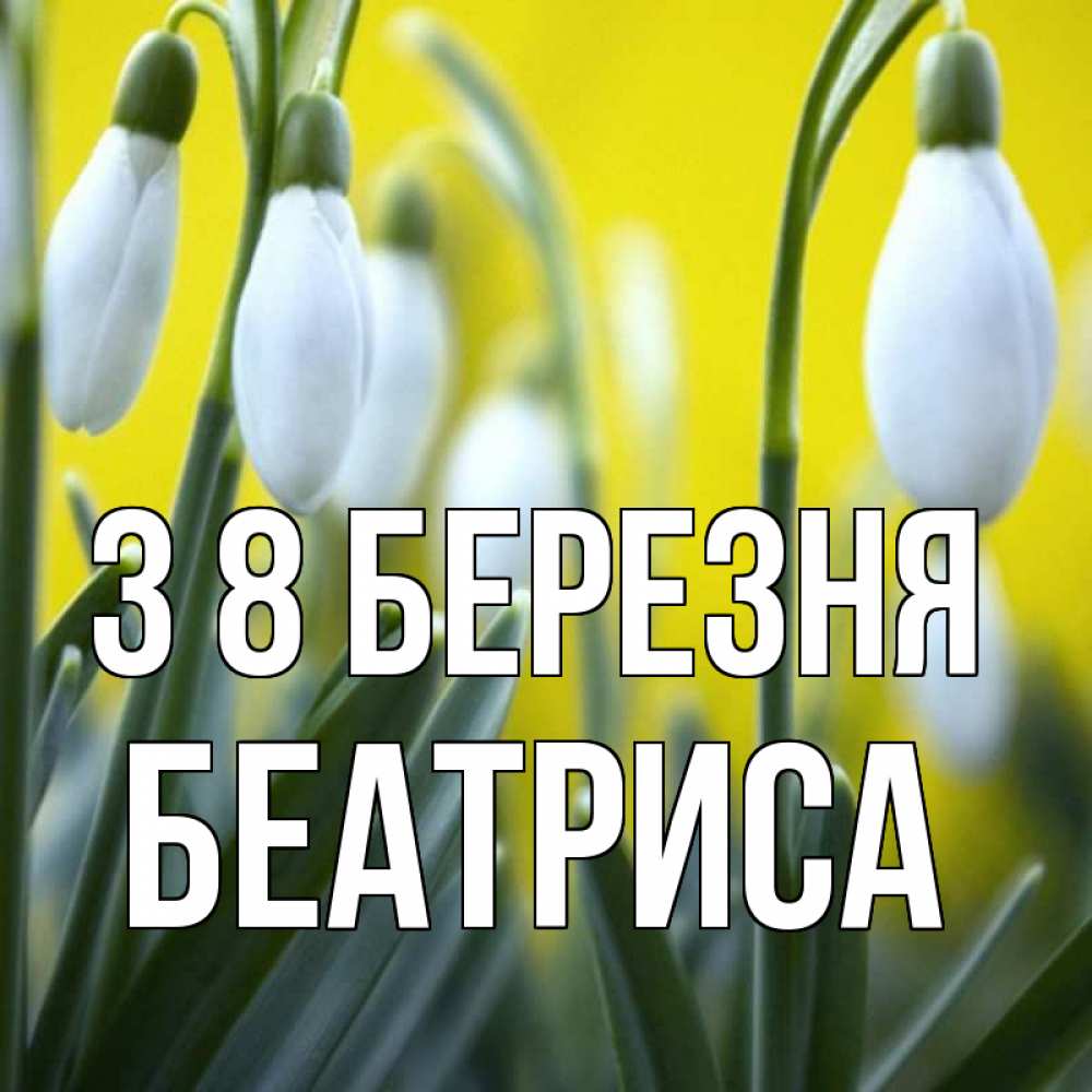 Открытка на каждый день з підписом, Беатриса З 8 БЕРЕЗНЯ весенние цветы Прикольна листівка з побажанням онлайн скачати безкоштовно 