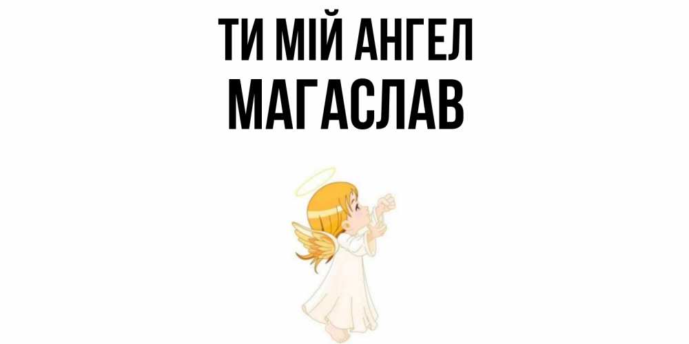 Открытка на каждый день з підписом, Магаслав Ти мій ангел ангел, девочка Прикольна листівка з побажанням онлайн скачати безкоштовно 