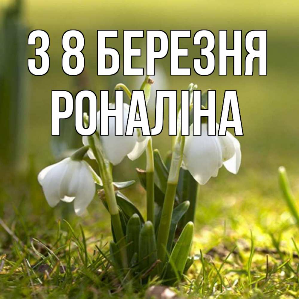 Открытка на каждый день з підписом, Роналіна З 8 БЕРЕЗНЯ ранние цветы 2 Прикольна листівка з побажанням онлайн скачати безкоштовно 
