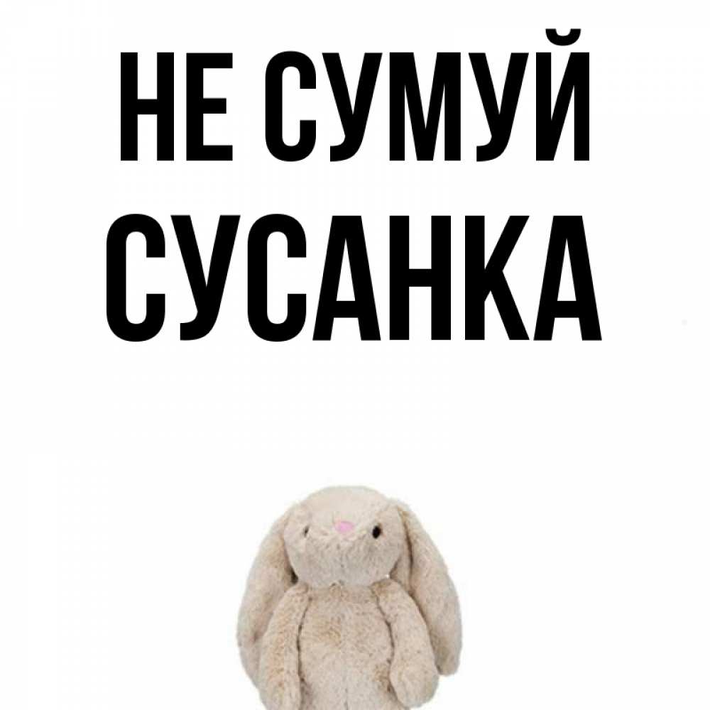 Открытка на каждый день з підписом, Сусанка Не сумуй детская игрушка зайчика Прикольна листівка з побажанням онлайн скачати безкоштовно 