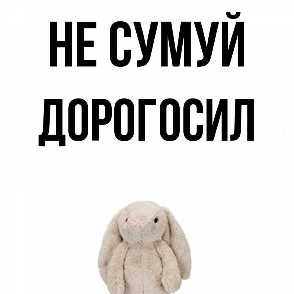 Открытка на каждый день з підписом, Дорогосил Не сумуй детская игрушка зайчика Прикольна листівка з побажанням онлайн скачати безкоштовно 