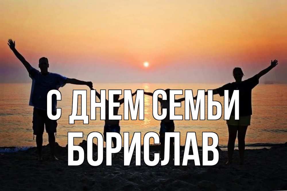 Открытка на каждый день з підписом, Борислав С днем семьи мама, папа, дети, дочка,сын, море, пляж, закат Прикольна листівка з побажанням онлайн скачати безкоштовно 