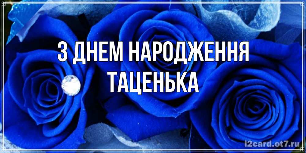 Открытка на каждый день з підписом, Таценька З Днем народження синие розы в росе Прикольна листівка з побажанням онлайн скачати безкоштовно 