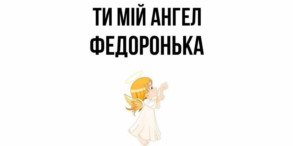 Открытка на каждый день з підписом, Федоронька Ти мій ангел ангел, девочка Прикольна листівка з побажанням онлайн скачати безкоштовно 