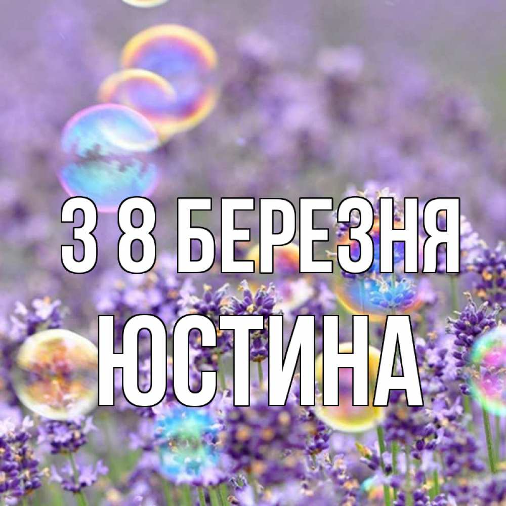 Открытка на каждый день з підписом, Юстина З 8 БЕРЕЗНЯ цветы Прикольна листівка з побажанням онлайн скачати безкоштовно 