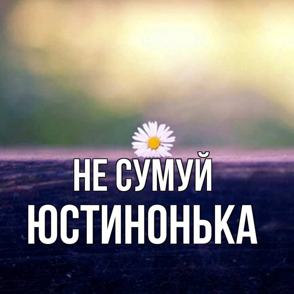 Открытка на каждый день з підписом, Юстинонька Не сумуй красота Прикольна листівка з побажанням онлайн скачати безкоштовно 