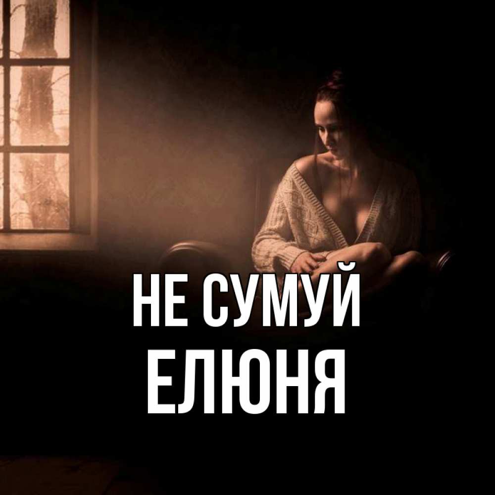 Открытка на каждый день з підписом, Елюня Не сумуй сидя у окна Прикольна листівка з побажанням онлайн скачати безкоштовно 