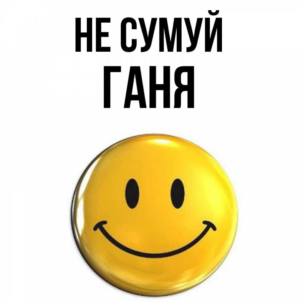 Открытка на каждый день з підписом, Ганя Не сумуй триде смайл Прикольна листівка з побажанням онлайн скачати безкоштовно 