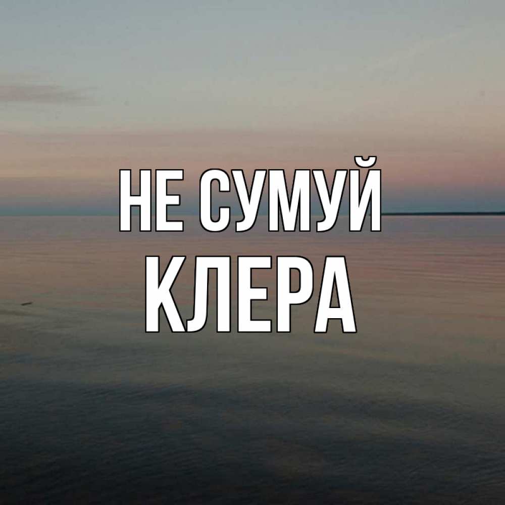 Открытка на каждый день з підписом, Клера Не сумуй водная гладь Прикольна листівка з побажанням онлайн скачати безкоштовно 
