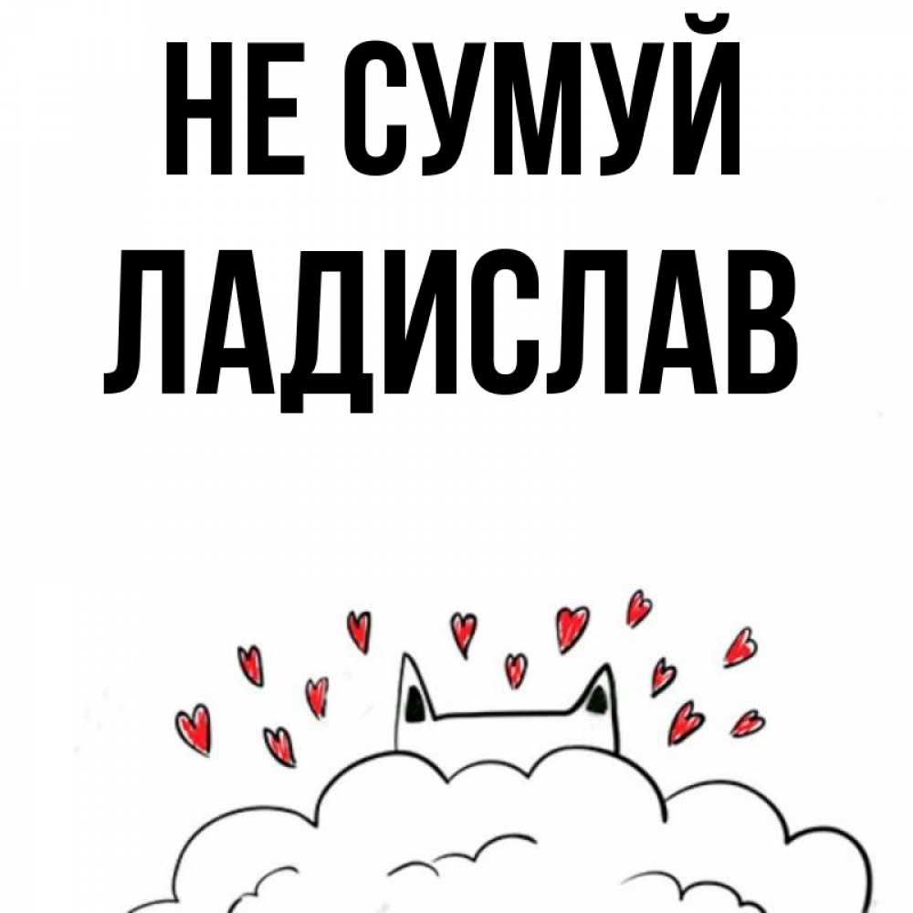 Открытка на каждый день з підписом, Ладислав Не сумуй облако и ушки котика с сердечками Прикольна листівка з побажанням онлайн скачати безкоштовно 