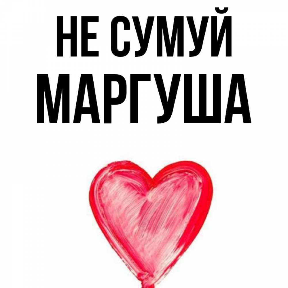 Открытка на каждый день з підписом, Маргуша Не сумуй сердечко Прикольна листівка з побажанням онлайн скачати безкоштовно 