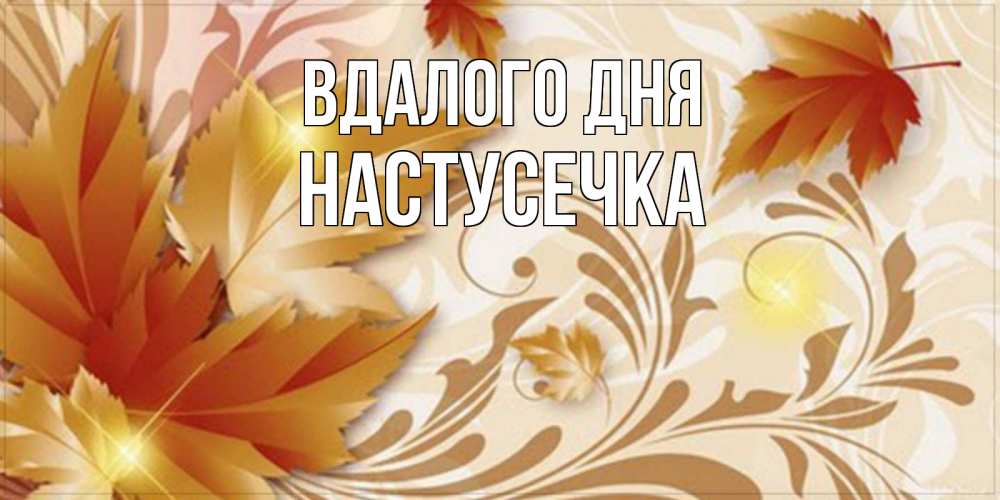 Открытка на каждый день з підписом, Настусечка Вдалого дня листики и осеннее настроение Прикольна листівка з побажанням онлайн скачати безкоштовно 
