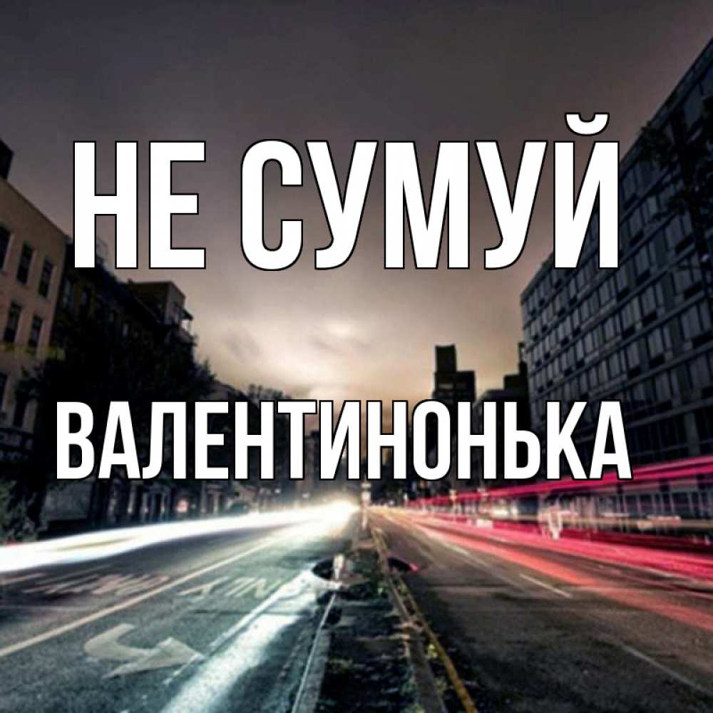Открытка на каждый день з підписом, Валентинонька Не сумуй съемка ночью Прикольна листівка з побажанням онлайн скачати безкоштовно 