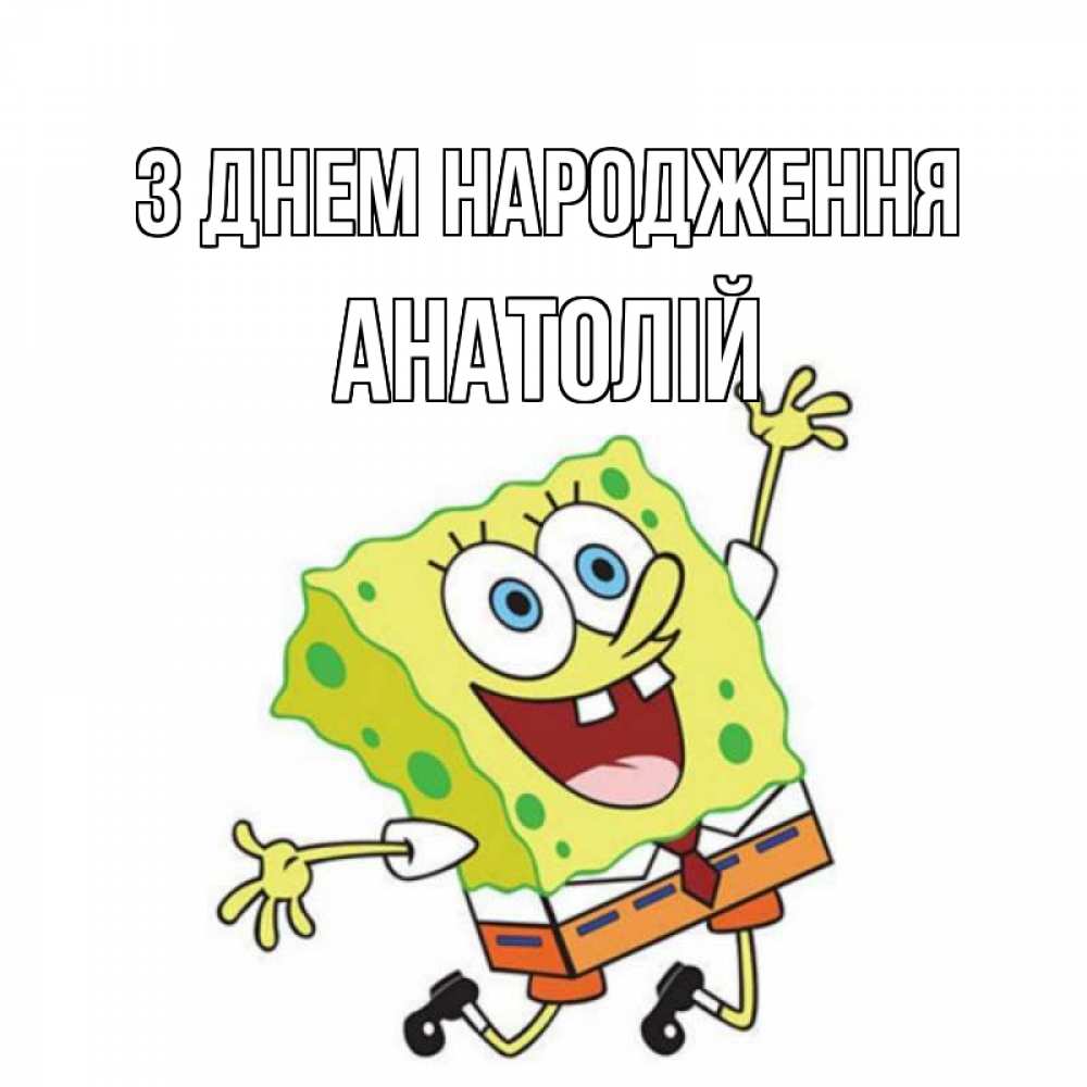 Открытка на каждый день з підписом, Анатолій З Днем народження губка боб Прикольна листівка з побажанням онлайн скачати безкоштовно 