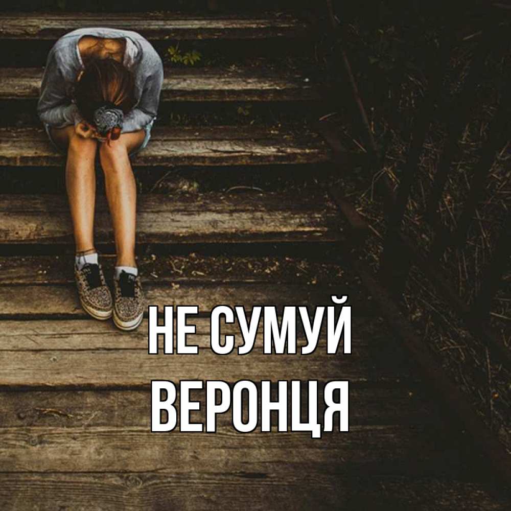 Открытка на каждый день з підписом, Веронця Не сумуй девушка сидит на деревянных ступеньках Прикольна листівка з побажанням онлайн скачати безкоштовно 