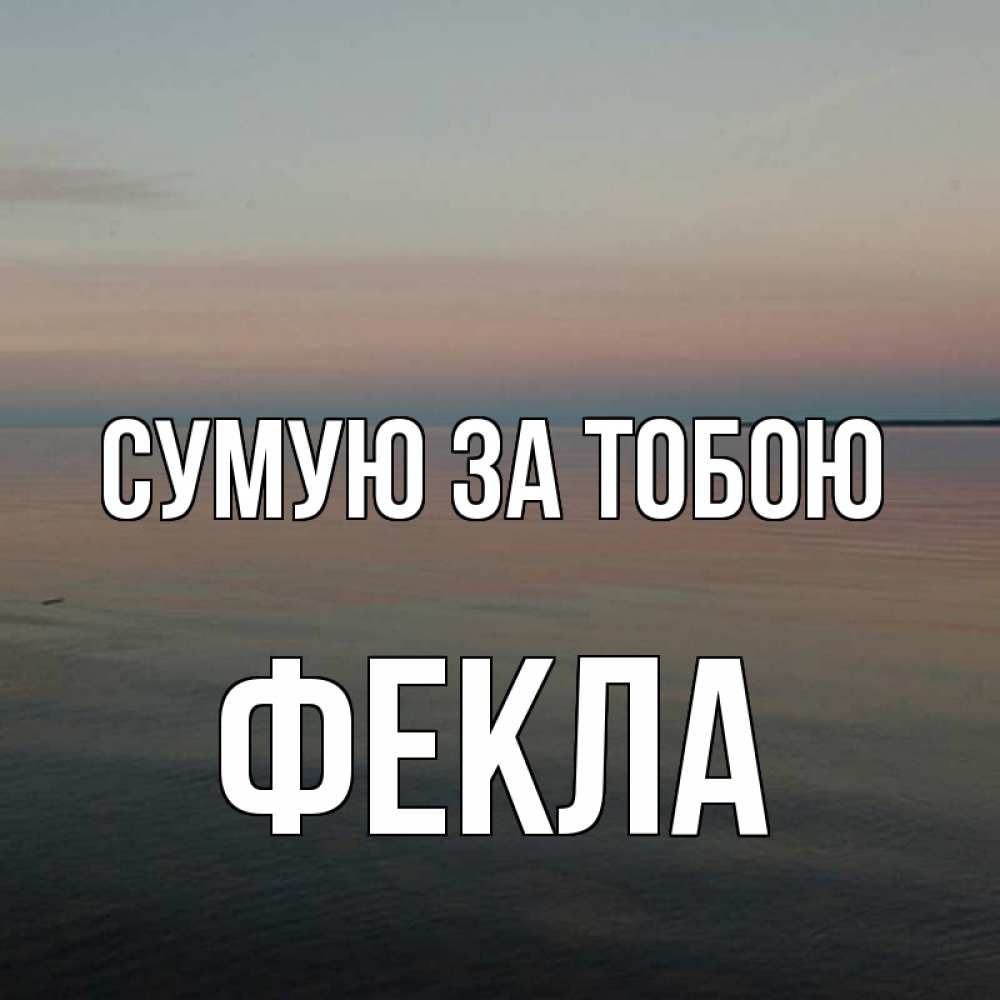 Открытка на каждый день з підписом, Фекла Сумую за тобою пусто Прикольна листівка з побажанням онлайн скачати безкоштовно 