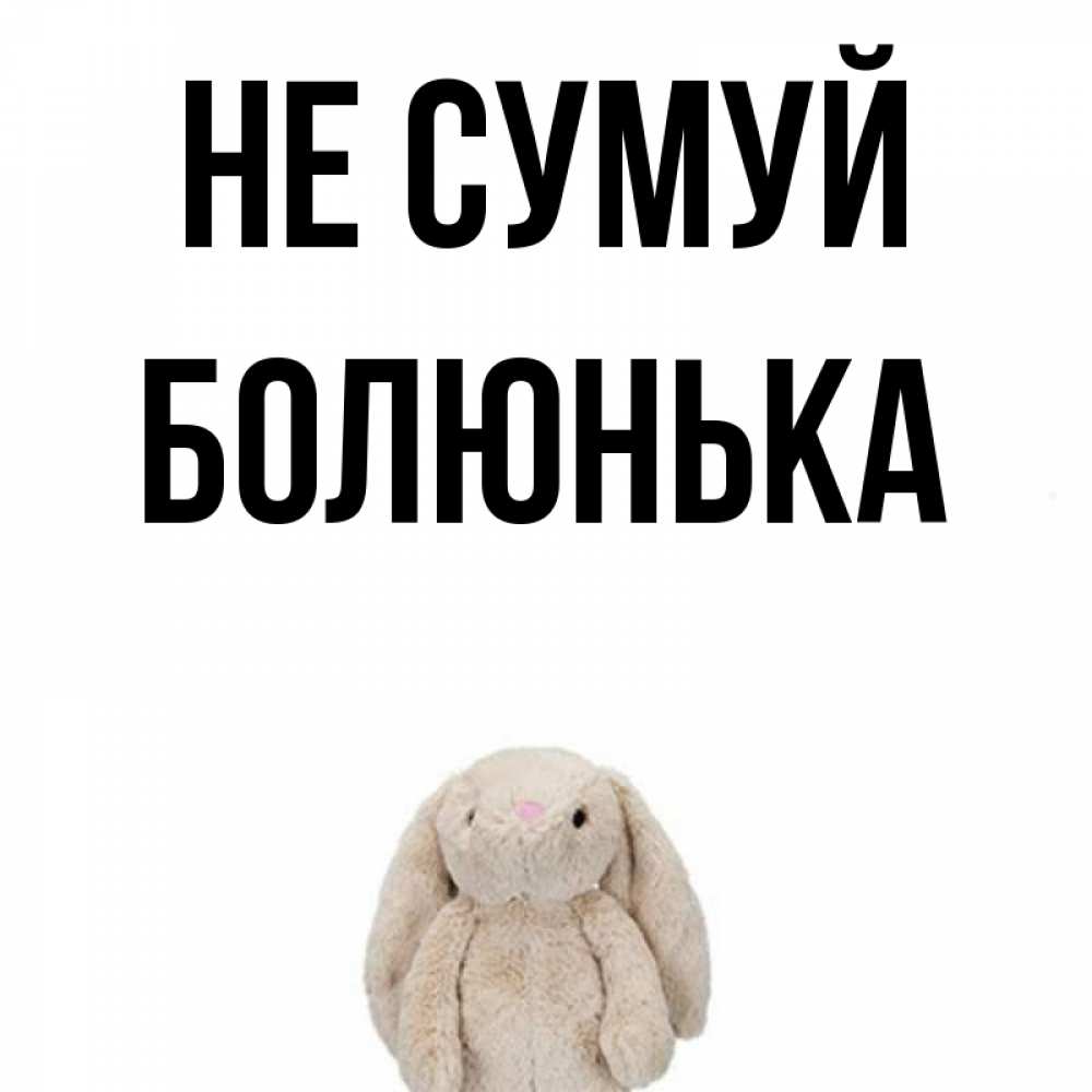 Открытка на каждый день з підписом, Болюнька Не сумуй детская игрушка зайчика Прикольна листівка з побажанням онлайн скачати безкоштовно 