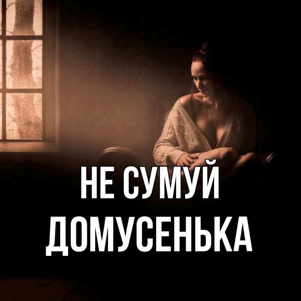 Открытка на каждый день з підписом, Домусенька Не сумуй сидя у окна Прикольна листівка з побажанням онлайн скачати безкоштовно 