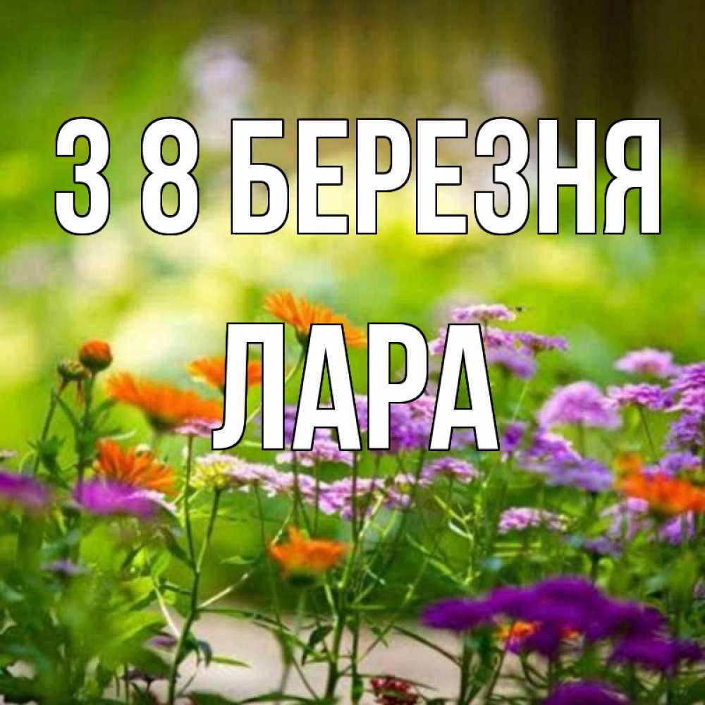 Открытка на каждый день з підписом, Лара З 8 БЕРЕЗНЯ цветы Прикольна листівка з побажанням онлайн скачати безкоштовно 