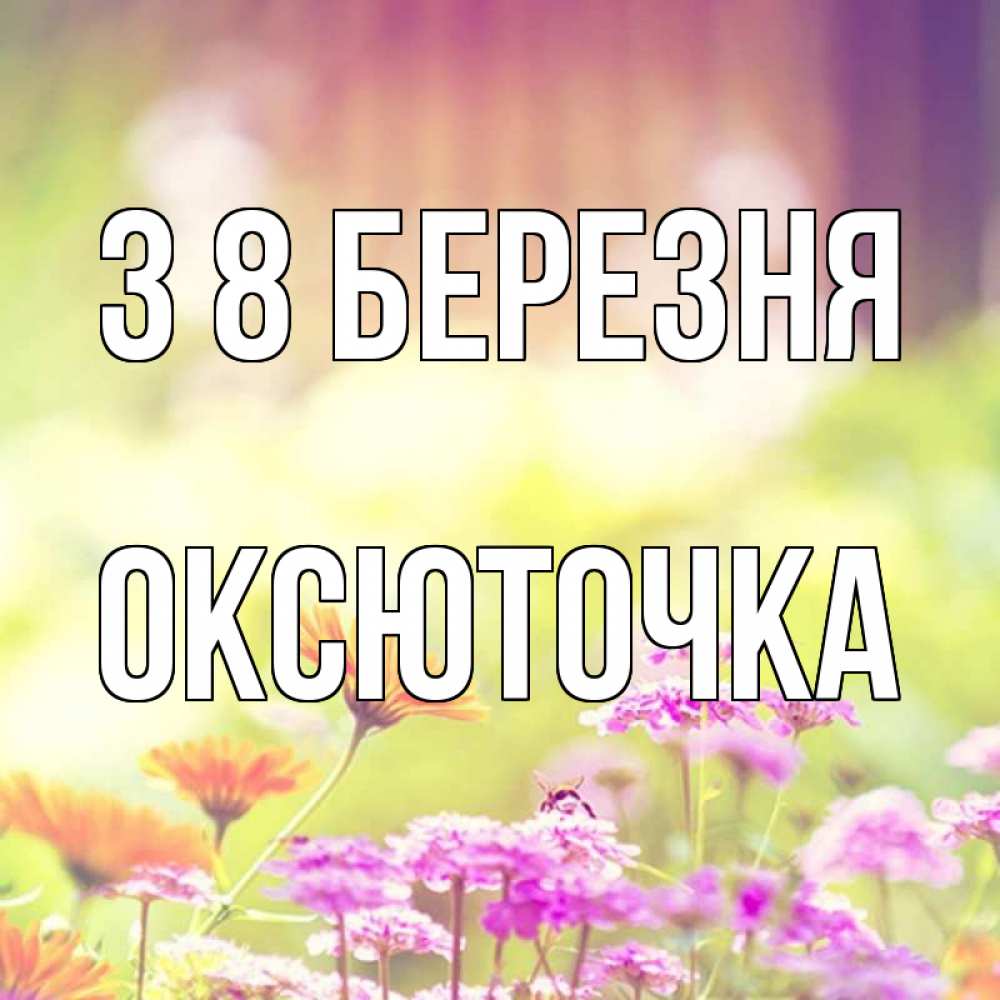 Открытка на каждый день з підписом, Оксюточка З 8 БЕРЕЗНЯ цветы весна Прикольна листівка з побажанням онлайн скачати безкоштовно 