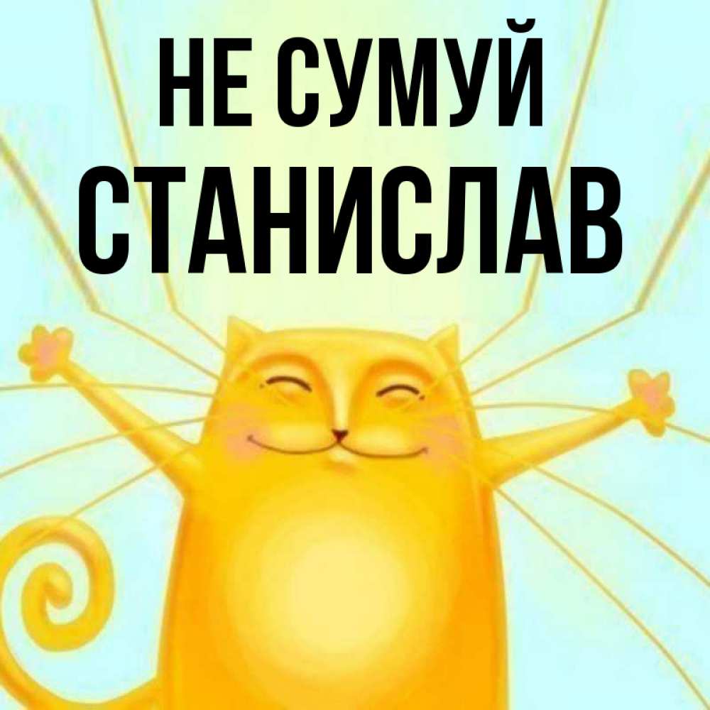Открытка на каждый день з підписом, Станислав Не сумуй обнимашки усатые Прикольна листівка з побажанням онлайн скачати безкоштовно 