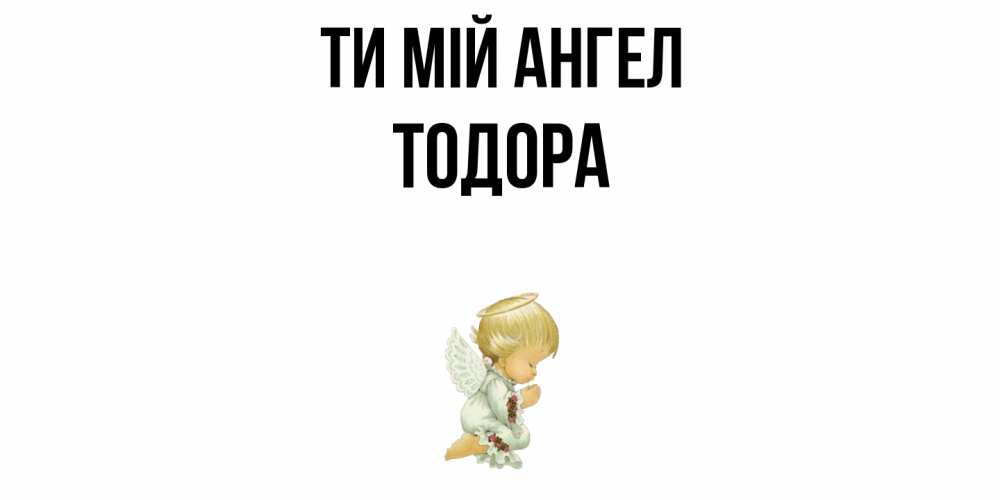 Открытка на каждый день з підписом, Тодора Ти мій ангел ангел Прикольна листівка з побажанням онлайн скачати безкоштовно 