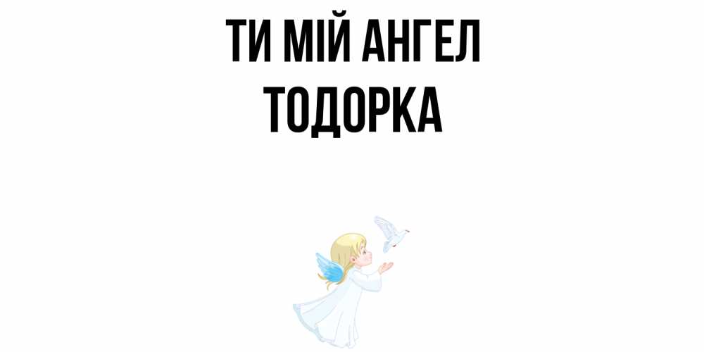 Открытка на каждый день з підписом, Тодорка Ти мій ангел ангел, голубь Прикольна листівка з побажанням онлайн скачати безкоштовно 