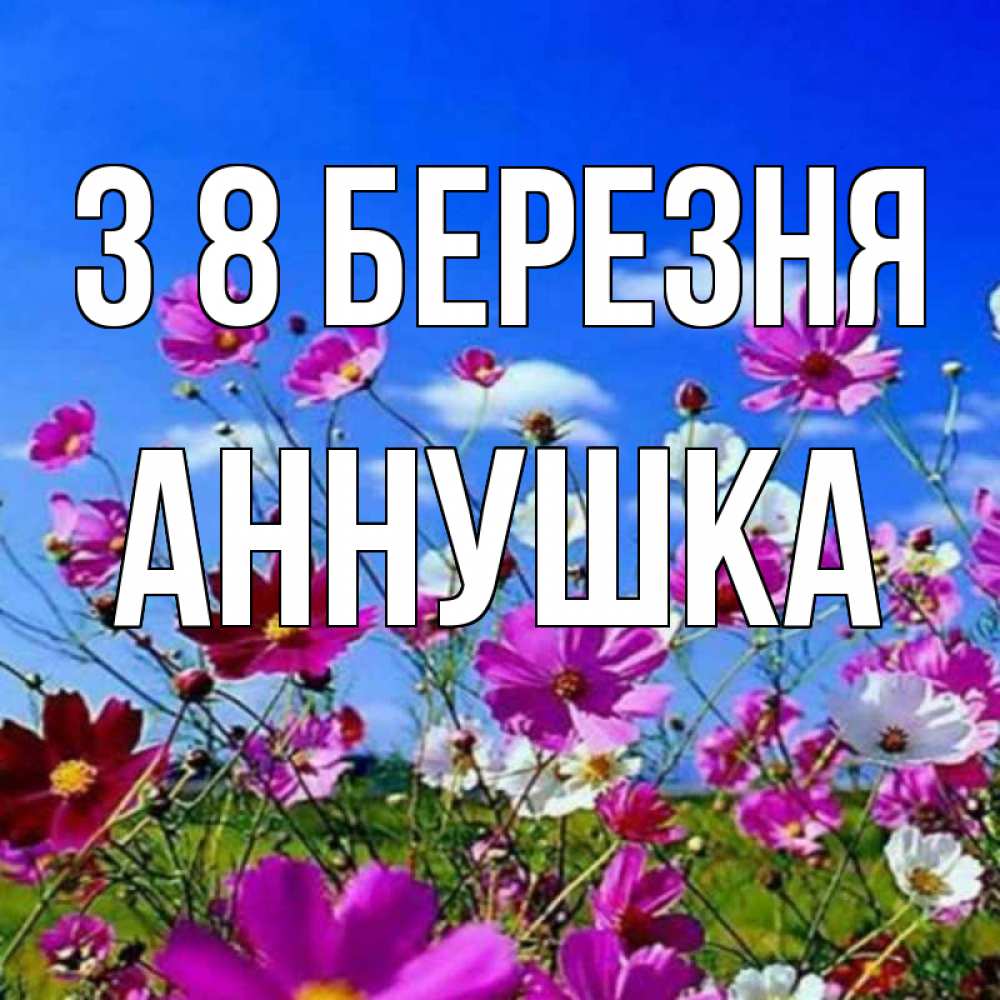 Открытка на каждый день з підписом, Аннушка З 8 БЕРЕЗНЯ цветы Прикольна листівка з побажанням онлайн скачати безкоштовно 