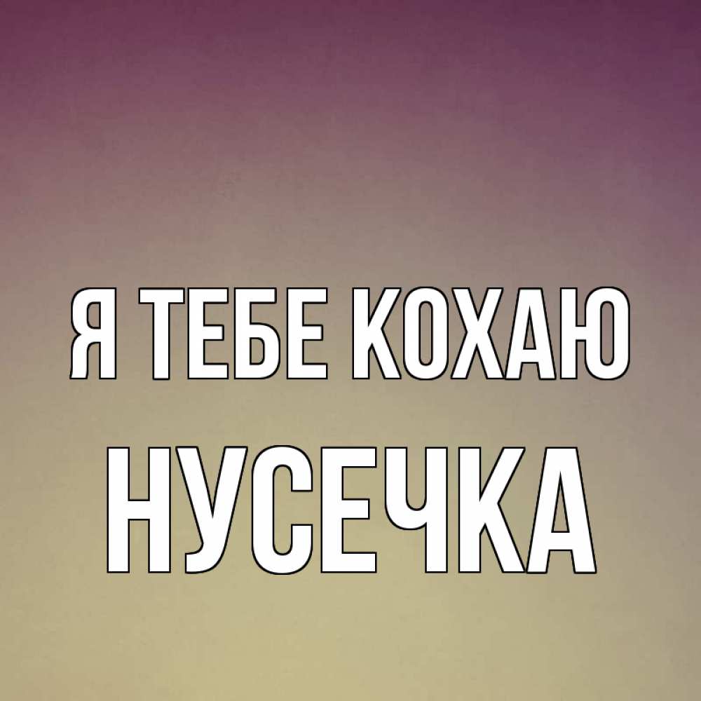 Открытка на каждый день з підписом, Нусечка Я тебе кохаю для любимой Прикольна листівка з побажанням онлайн скачати безкоштовно 