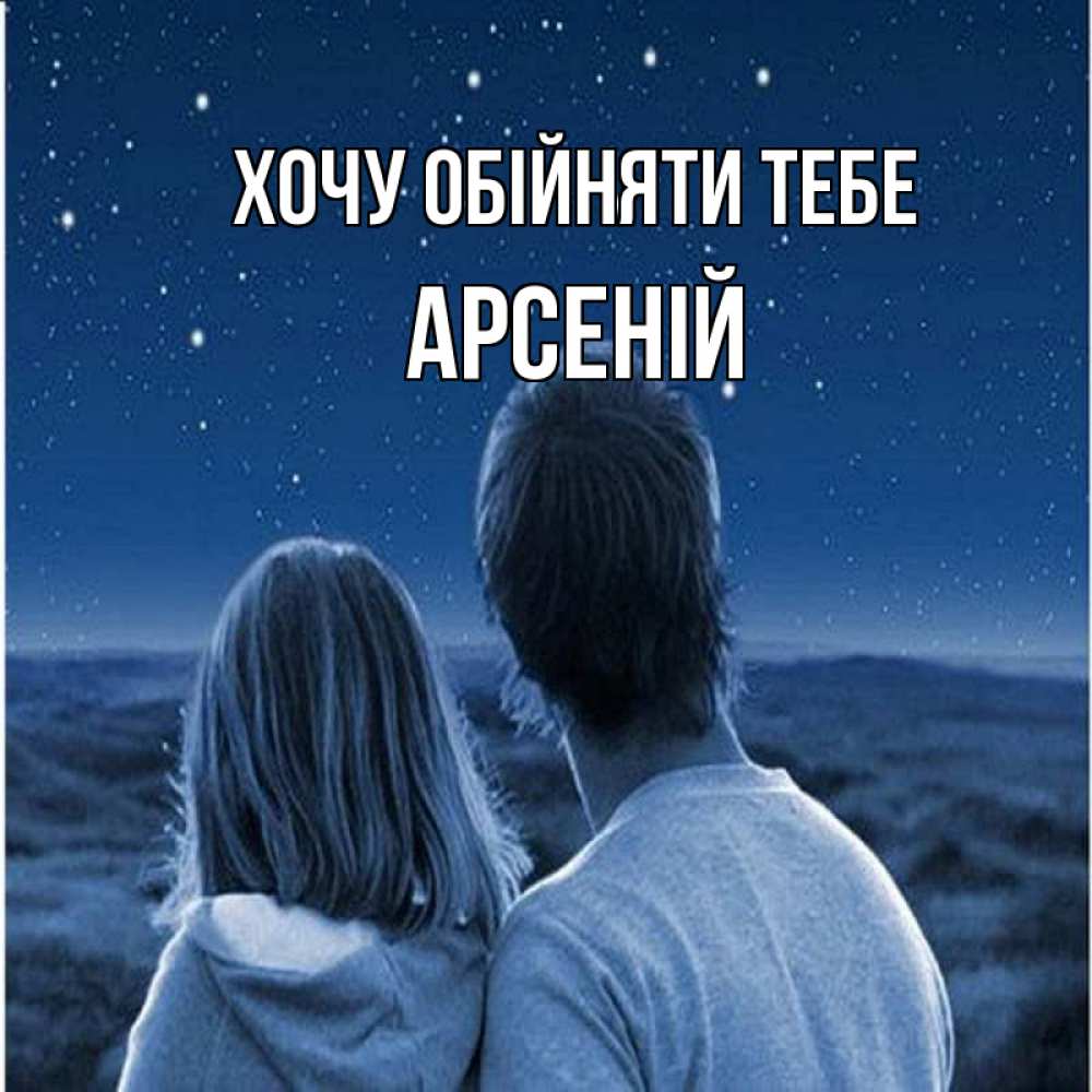 Открытка на каждый день з підписом, Арсеній Хочу обійняти тебе парень с девушкой смотрят на звезды Прикольна листівка з побажанням онлайн скачати безкоштовно 