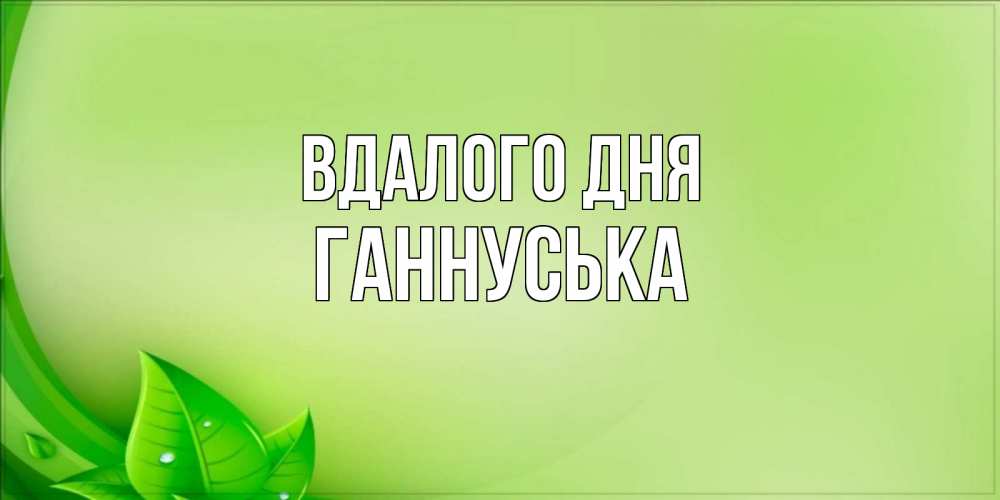 Открытка на каждый день з підписом, Ганнуська Вдалого дня зеленая тема Прикольна листівка з побажанням онлайн скачати безкоштовно 