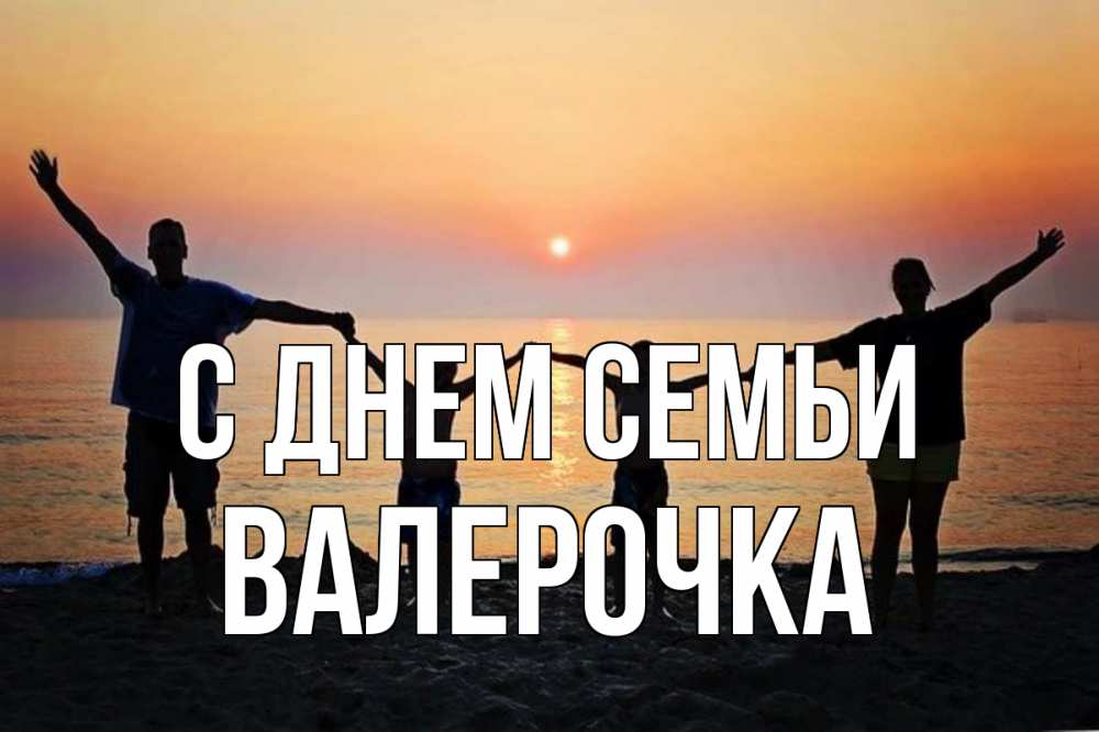 Открытка на каждый день з підписом, Валерочка С днем семьи мама, папа, дети, дочка,сын, море, пляж, закат Прикольна листівка з побажанням онлайн скачати безкоштовно 