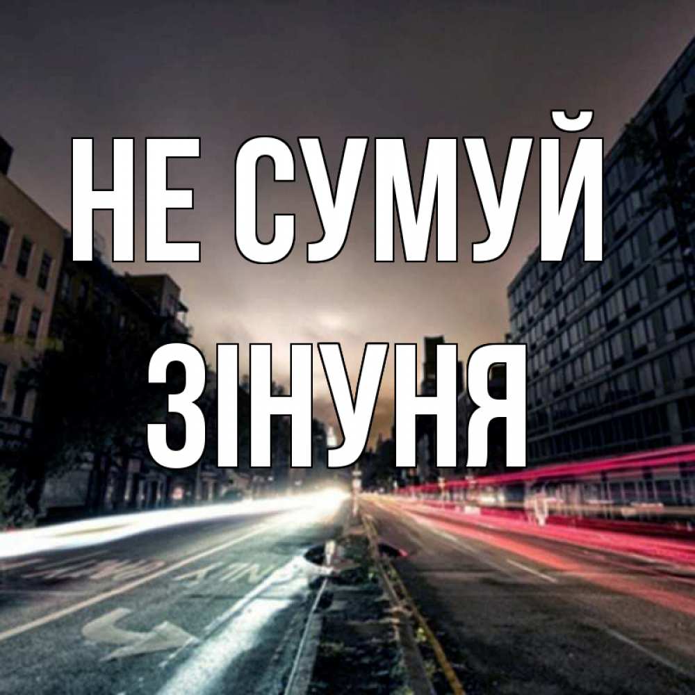 Открытка на каждый день з підписом, Зінуня Не сумуй съемка ночью Прикольна листівка з побажанням онлайн скачати безкоштовно 