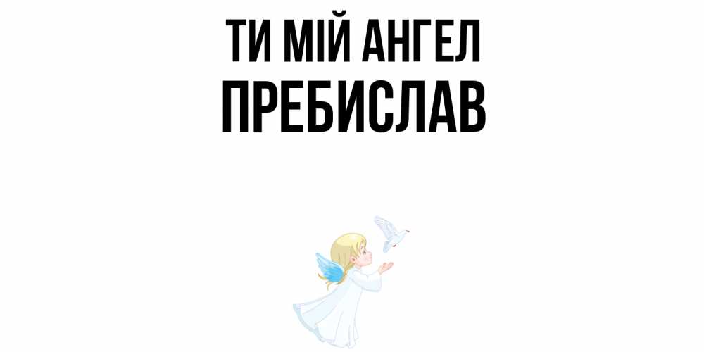 Открытка на каждый день з підписом, Пребислав Ти мій ангел ангел, голубь Прикольна листівка з побажанням онлайн скачати безкоштовно 