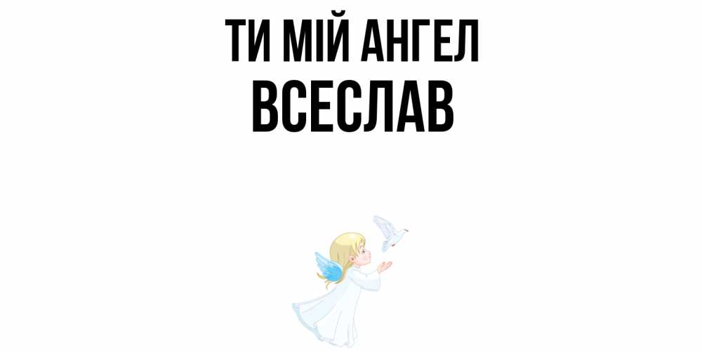Открытка на каждый день з підписом, Всеслав Ти мій ангел ангел, голубь Прикольна листівка з побажанням онлайн скачати безкоштовно 