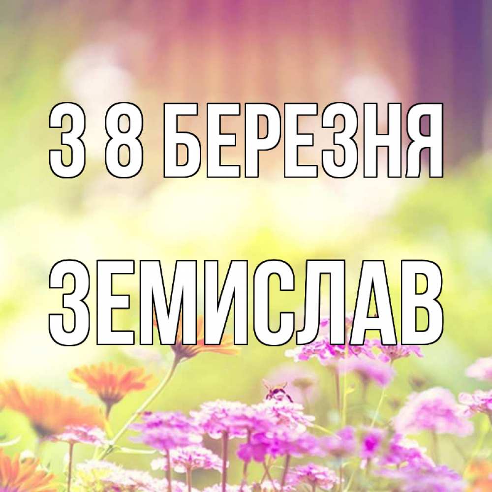 Открытка на каждый день з підписом, Земислав З 8 БЕРЕЗНЯ цветы весна Прикольна листівка з побажанням онлайн скачати безкоштовно 