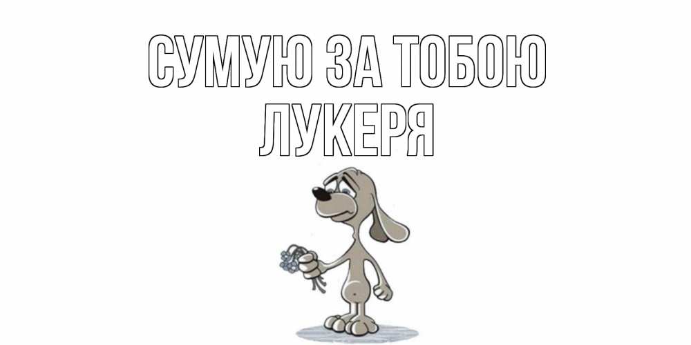 Открытка на каждый день з підписом, Лукеря Сумую за тобою я по тебе скучаю с песиком Прикольна листівка з побажанням онлайн скачати безкоштовно 