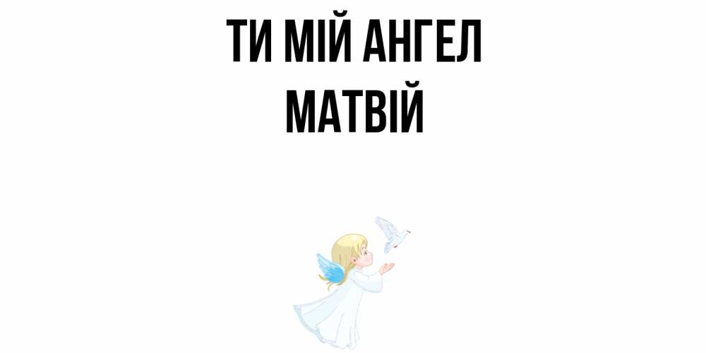 Открытка на каждый день з підписом, Матвій Ти мій ангел ангел, голубь Прикольна листівка з побажанням онлайн скачати безкоштовно 