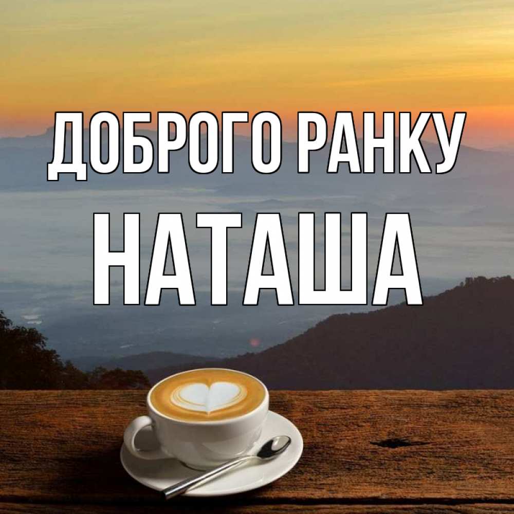 Открытка на каждый день з підписом, Наташа Доброго ранку кофе на высоте Прикольна листівка з побажанням онлайн скачати безкоштовно 