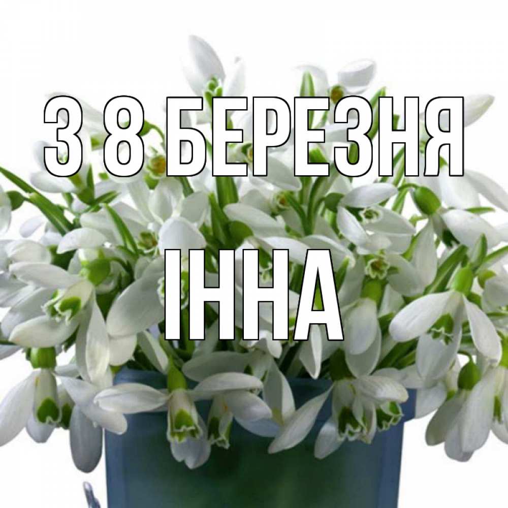 Открытка на каждый день з підписом, Інна З 8 БЕРЕЗНЯ цветы к международному женскому дню Прикольна листівка з побажанням онлайн скачати безкоштовно 