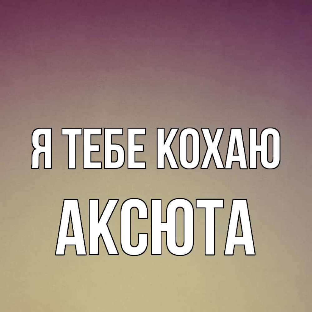 Открытка на каждый день з підписом, Аксюта Я тебе кохаю для любимой Прикольна листівка з побажанням онлайн скачати безкоштовно 